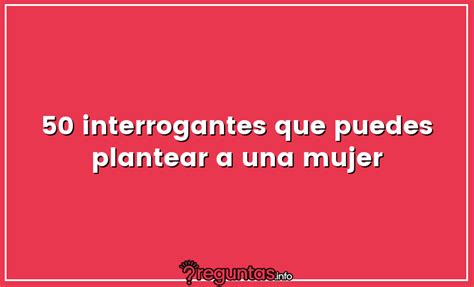 preguntas para una mujer que le gusta|50 interrogantes que puedes plantear a una mujer